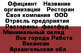 Официант › Название организации ­ Ресторан Своя компания, ООО › Отрасль предприятия ­ Рестораны, фастфуд › Минимальный оклад ­ 20 000 - Все города Работа » Вакансии   . Архангельская обл.,Северодвинск г.